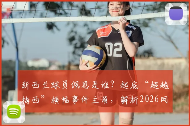 新西兰球员佩恩是谁？起底“超越梅西”横幅事件主角，解析2026网红造星出圈现象与真实足球水平
