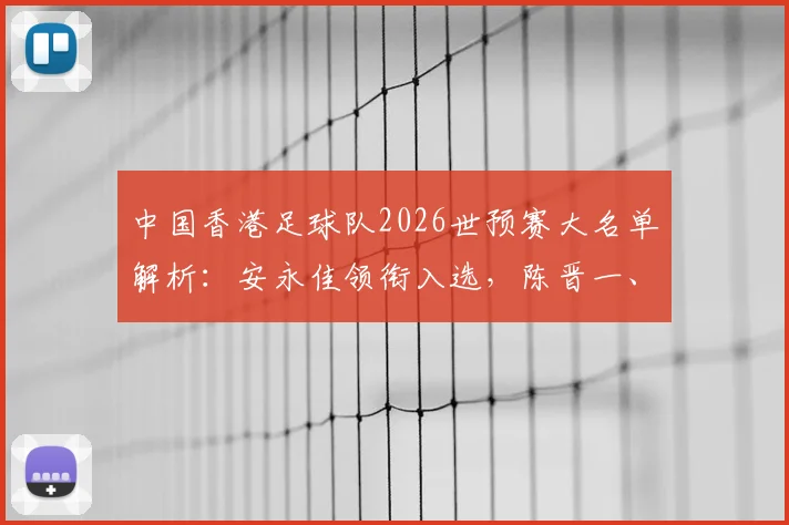 中国香港足球队2026世预赛大名单解析：安永佳领衔入选，陈晋一、孙铭谦等球员在列，附阵容深度分析与展望