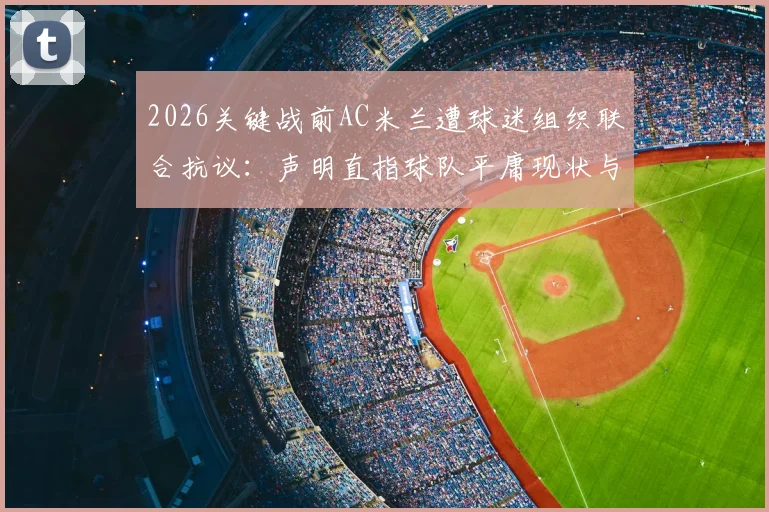 2026关键战前AC米兰遭球迷组织联合抗议：声明直指球队平庸现状与深层危机