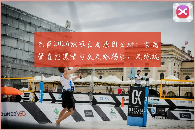 巴萨2026欧冠出局原因分析：前高管直指黑哨与反足球踢法，足球规则争议再成焦点