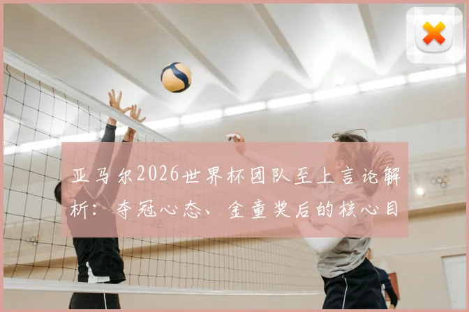亚马尔2026世界杯团队至上言论解析：夺冠心态、金童奖后的核心目标及对西班牙队意义
