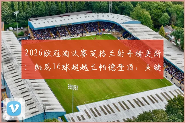 2026欧冠淘汰赛英格兰射手榜更新：凯恩16球超越兰帕德登顶，关键进球数据与排名全解析