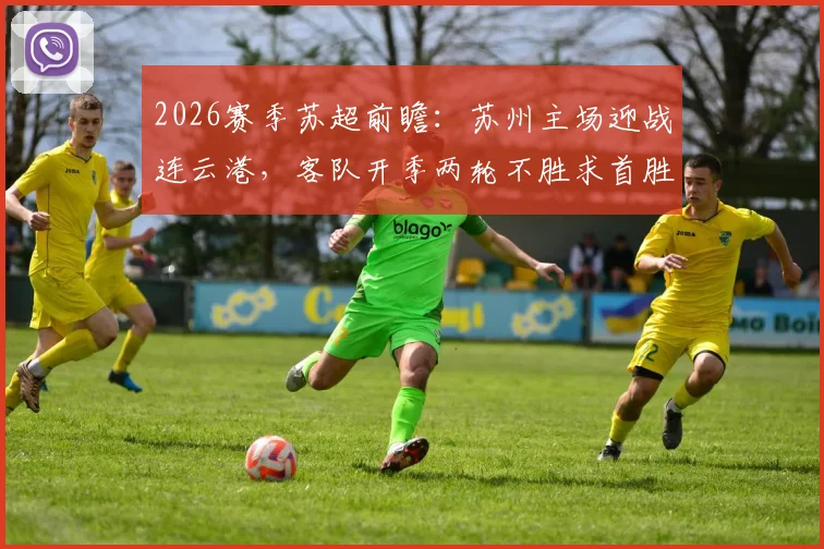 2026赛季苏超前瞻：苏州主场迎战连云港，客队开季两轮不胜求首胜