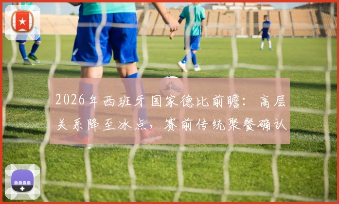 2026年西班牙国家德比前瞻：高层关系降至冰点，赛前传统聚餐确认取消，皇马巴萨恩怨再升级