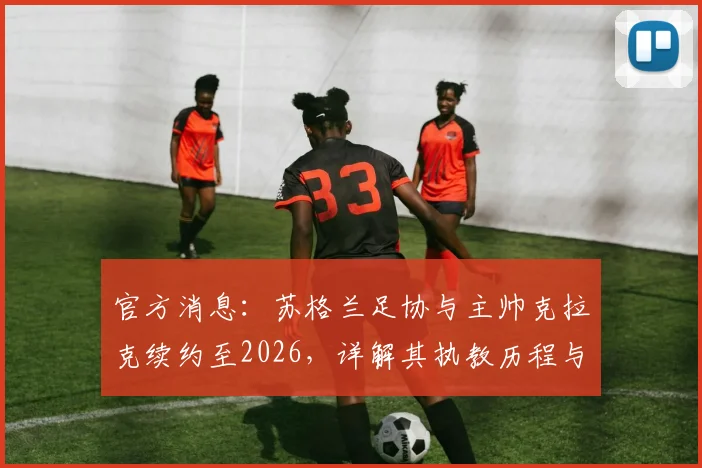 官方消息:苏格兰足协与主帅克拉克续约至2026,详解其执教历程与未来挑战