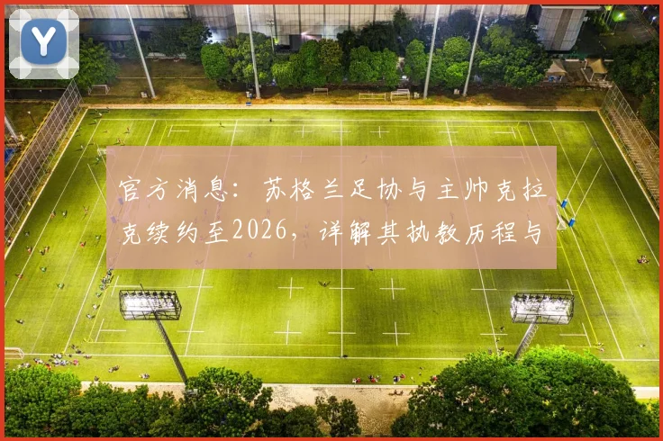 官方消息：苏格兰足协与主帅克拉克续约至2026，详解其执教历程与未来挑战