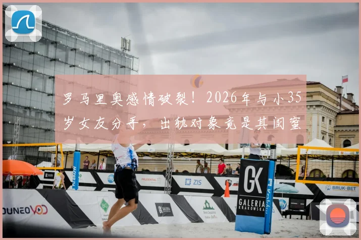 罗马里奥感情破裂!2026年与小35岁女友分手,出轨对象竟是其闺蜜引热议