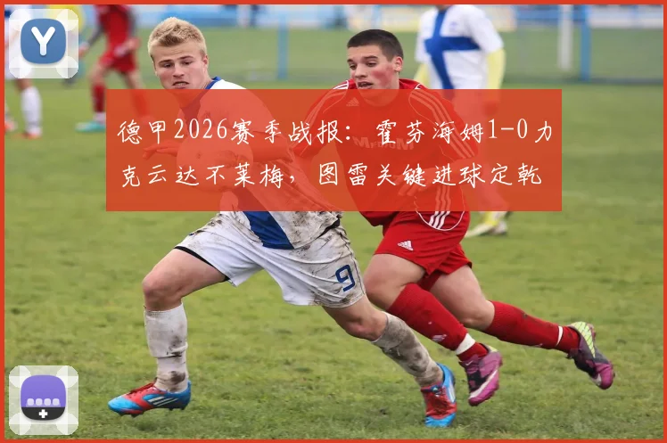 德甲2026赛季战报：霍芬海姆1-0力克云达不莱梅，图雷关键进球定乾坤，主队战术复盘