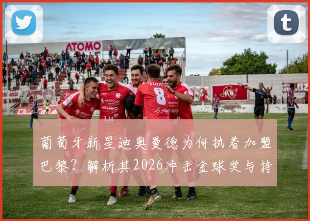 葡萄牙新星迪奥曼德为何执着加盟巴黎?解析其2026冲击金球奖与持续夺冠的雄心路径
