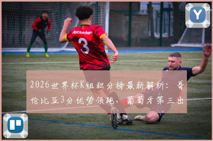2026世界杯K组积分榜最新解析：哥伦比亚3分优势领跑，葡萄牙第三出线形势如何？
