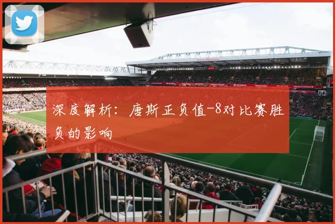深度解析：唐斯正负值-8对比赛胜负的影响