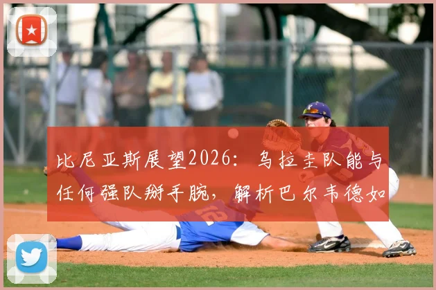 比尼亚斯展望2026:乌拉圭队能与任何强队掰手腕,解析巴尔韦德如何成为全队新引擎