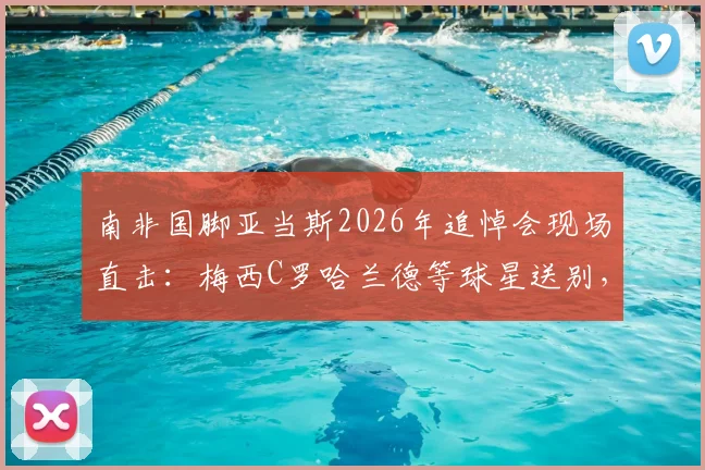 南非国脚亚当斯2026年追悼会现场直击：梅西C罗哈兰德等球星送别，回顾其职业生涯与意外离世经过