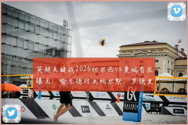英超关键战2026切尔西vs曼城首发曝光：哈兰德对决帕尔默，罗德里坐镇中场，谢尔基能否从替补席拯救比赛？