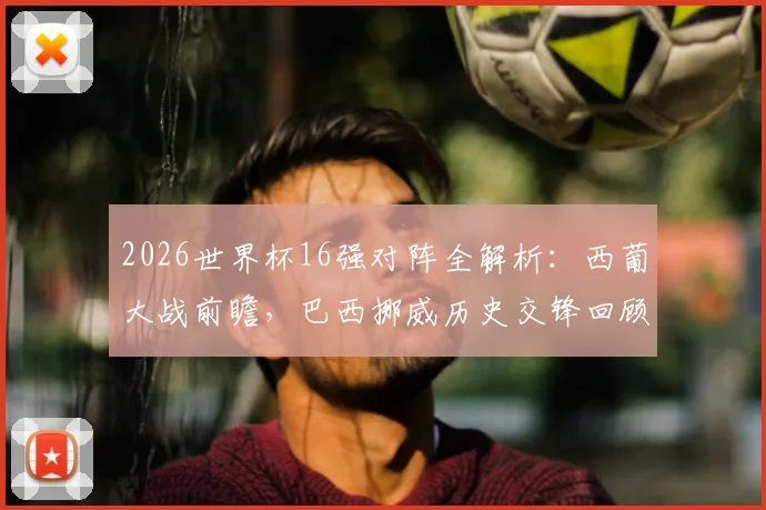 2026世界杯16强对阵全解析：西葡大战前瞻，巴西挪威历史交锋回顾，阿根廷埃及胜负预测