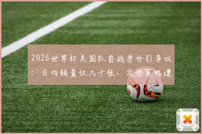 2026世界杯美国队首战票价引争议：日均销量仅几十张，定价策略遭球迷质疑
