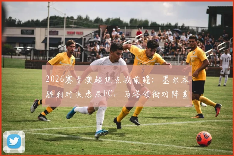 2026赛季澳超焦点战前瞻：墨尔本胜利对决悉尼FC，马塔领衔对阵基斯佩，韦卢皮莱能否建功？