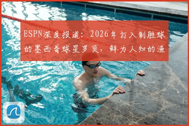 ESPN深度报道：2026年打入制胜球的墨西哥球星罗莫，鲜为人知的渔夫出身与足球传奇之路