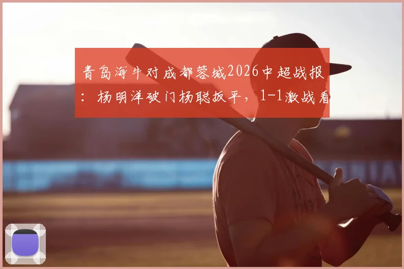 青岛海牛对成都蓉城2026中超战报：杨明洋破门杨聪扳平，1-1激战看点及全场集锦分析