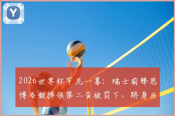2026世界杯罕见一幕：瑞士前锋恩博洛假摔领第二黄被罚下，跻身历史第四人，裁判判罚尺度引热议