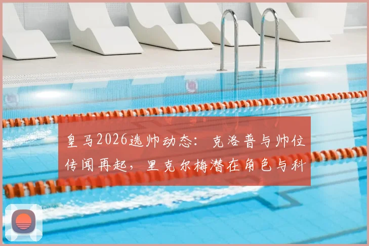 皇马2026选帅动态：克洛普与帅位传闻再起，里克尔梅潜在角色与科贝电台消息深度追踪