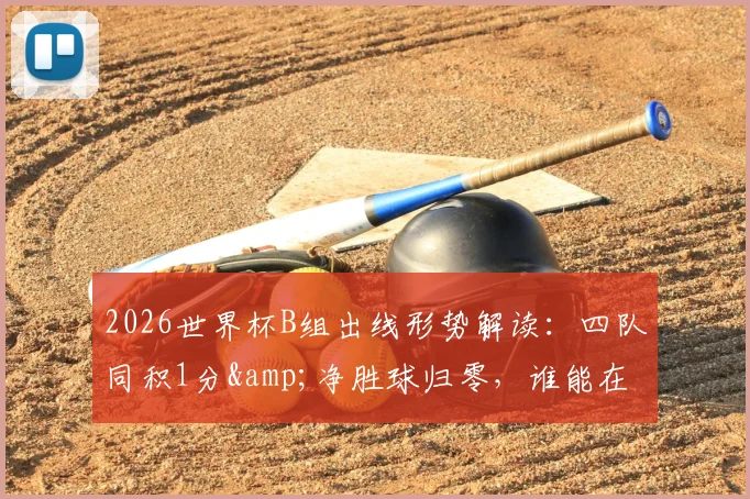 2026世界杯B组出线形势解读：四队同积1分&净胜球归零，谁能在混乱中抢占先机？