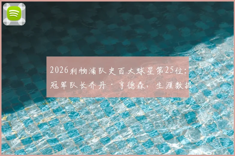 2026利物浦队史百大球星第25位:冠军队长乔丹·亨德森,生涯数据深度回顾与历史地位解析
