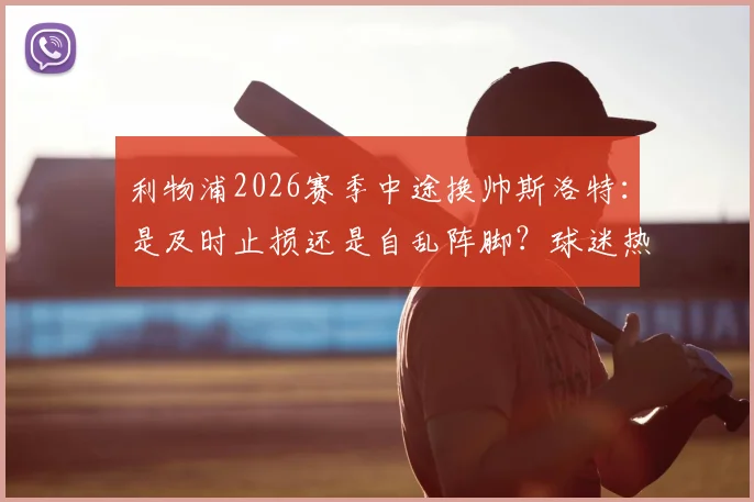 利物浦2026赛季中途换帅斯洛特：是及时止损还是自乱阵脚？球迷热议关键三点