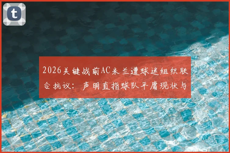 2026关键战前AC米兰遭球迷组织联合抗议：声明直指球队平庸现状与深层危机