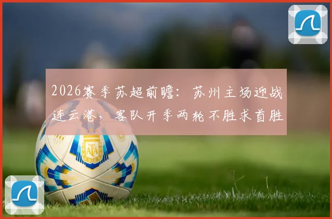 2026赛季苏超前瞻：苏州主场迎战连云港，客队开季两轮不胜求首胜