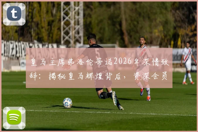 皇马主席弗洛伦蒂诺2026年深情致辞：揭秘皇马辉煌背后，资深会员的付出与坚守为何是关键