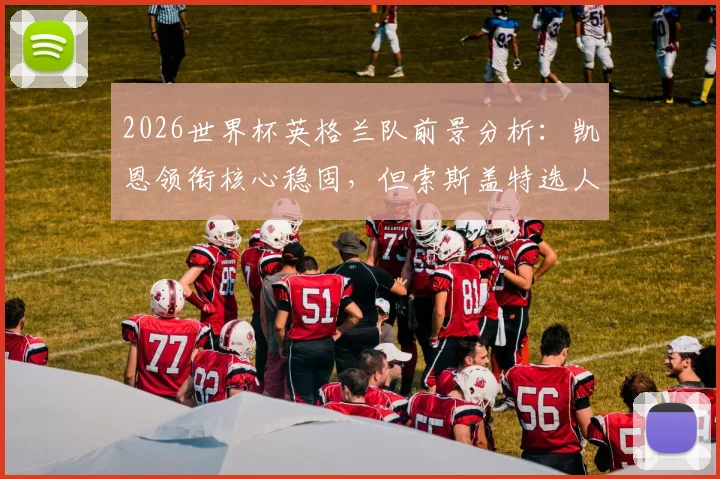 2026世界杯英格兰队前景分析：凯恩领衔核心稳固，但索斯盖特选人与中场短板成隐忧