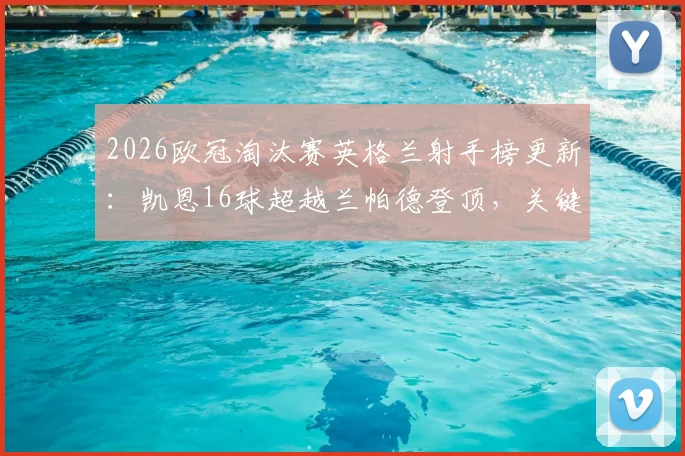 2026欧冠淘汰赛英格兰射手榜更新：凯恩16球超越兰帕德登顶，关键进球数据与排名全解析