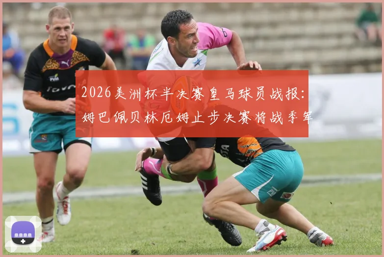 2026美洲杯半决赛皇马球员战报:姆巴佩贝林厄姆止步决赛将战季军赛,库库雷利亚率队晋级争冠