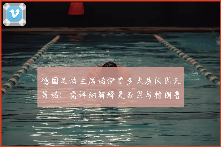 德国足协主席诺伊恩多夫质问因凡蒂诺：需详细解释是否因与特朗普通话影响2026禁赛决定