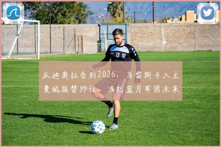 瓜迪奥拉告别2026，马雷斯卡入主曼城接替帅位，浅析蓝月军团未来战术走向