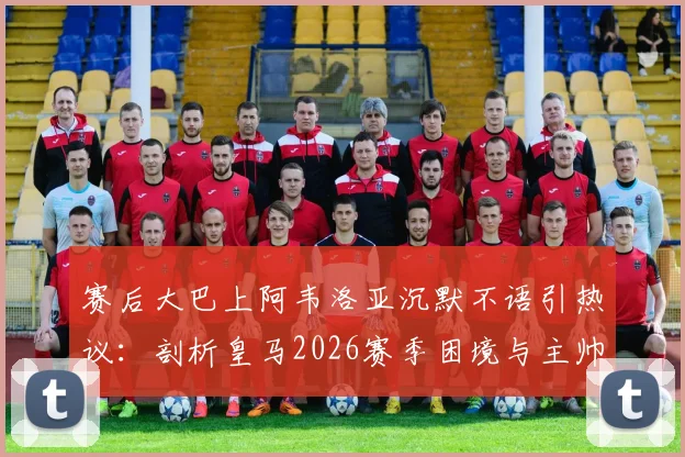 赛后大巴上阿韦洛亚沉默不语引热议：剖析皇马2026赛季困境与主帅真实处境