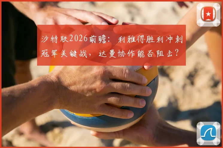沙特联2026前瞻:利雅得胜利冲刺冠军关键战,达曼协作能否阻击?状态对比解析