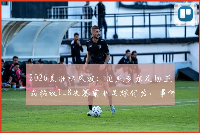 2026美洲杯风波：厄瓜多尔足协正式抗议1_8决赛前非足球行为，事件详情与后续进展解读