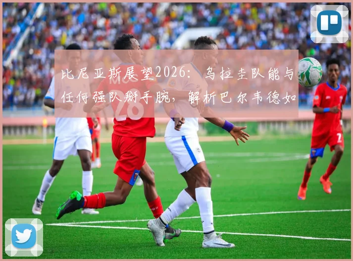 比尼亚斯展望2026：乌拉圭队能与任何强队掰手腕，解析巴尔韦德如何成为全队新引擎