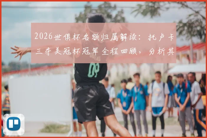 2026世俱杯名额归属解读：托卢卡三夺美冠杯冠军全程回顾，分析其世俱杯前景与阵容