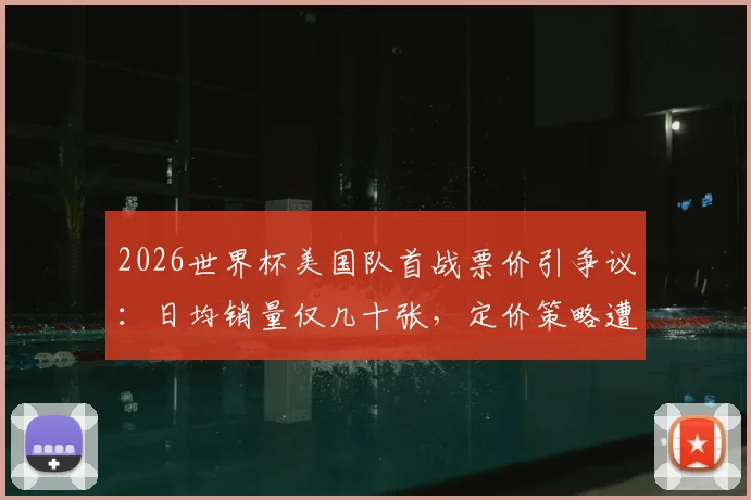 2026世界杯美国队首战票价引争议:日均销量仅几十张,定价策略遭球迷质疑