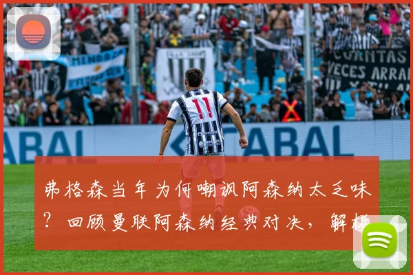 弗格森当年为何嘲讽阿森纳太乏味？回顾曼联阿森纳经典对决，解析死守战术争议