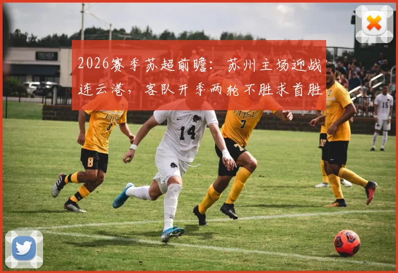 2026赛季苏超前瞻:苏州主场迎战连云港,客队开季两轮不胜求首胜