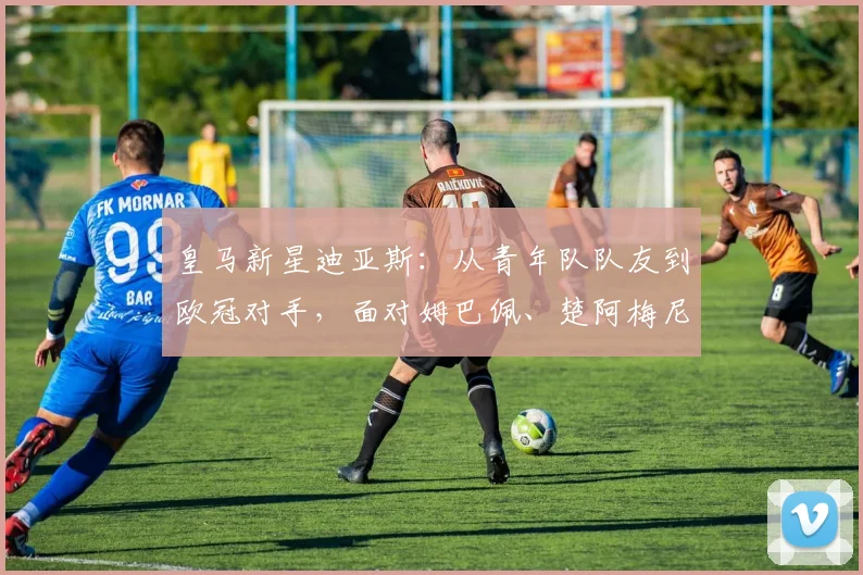 皇马新星迪亚斯:从青年队队友到欧冠对手,面对姆巴佩、楚阿梅尼的2026巅峰对决