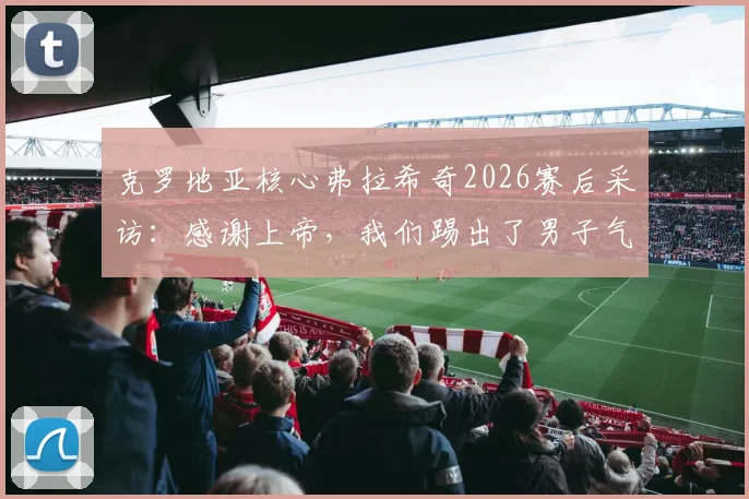 克罗地亚核心弗拉希奇2026赛后采访:感谢上帝,我们踢出了男子气概十足的比赛,这才是我们的足球