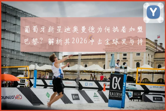 葡萄牙新星迪奥曼德为何执着加盟巴黎？解析其2026冲击金球奖与持续夺冠的雄心路径