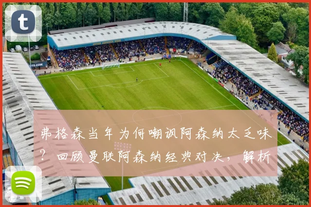 弗格森当年为何嘲讽阿森纳太乏味？回顾曼联阿森纳经典对决，解析死守战术争议