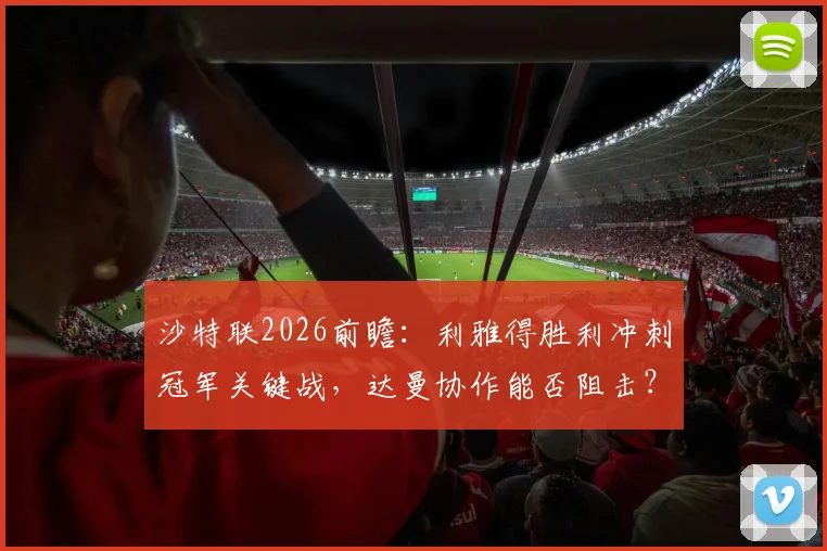 沙特联2026前瞻:利雅得胜利冲刺冠军关键战,达曼协作能否阻击?状态对比解析