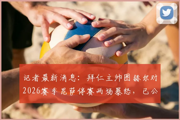 记者最新消息：拜仁主帅图赫尔对2026赛季昆萨停赛两场暴怒，已公开要求英足总给出合理解释